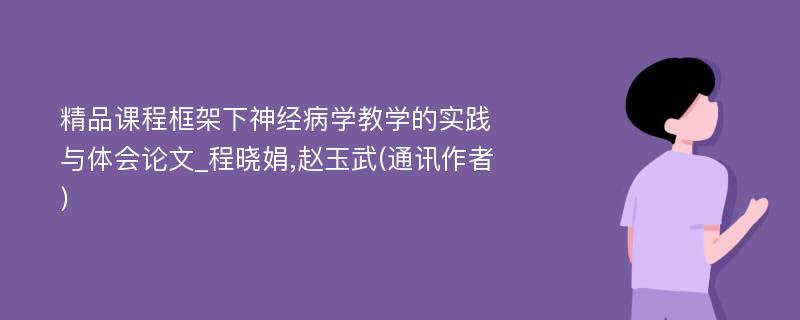 精品课程框架下神经病学教学的实践与体会论文_程晓娟,赵玉武(通讯作者)