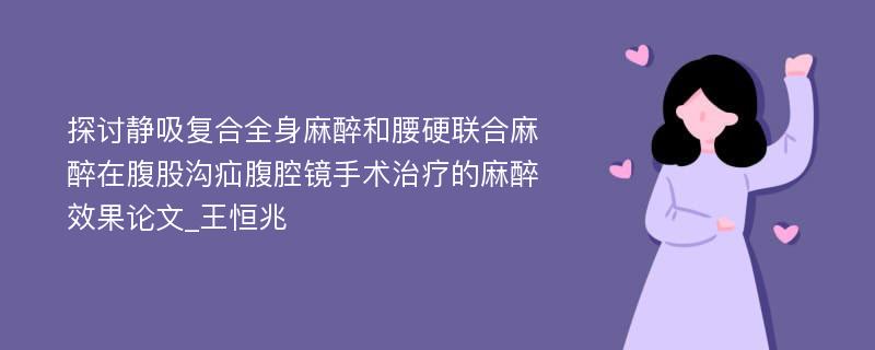 探讨静吸复合全身麻醉和腰硬联合麻醉在腹股沟疝腹腔镜手术治疗的麻醉效果论文_王恒兆