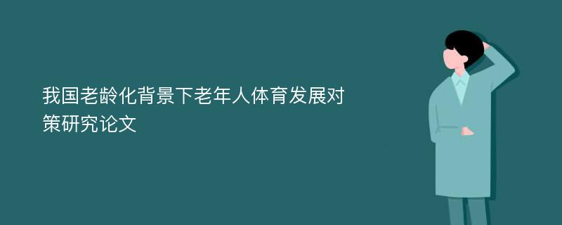 我国老龄化背景下老年人体育发展对策研究论文