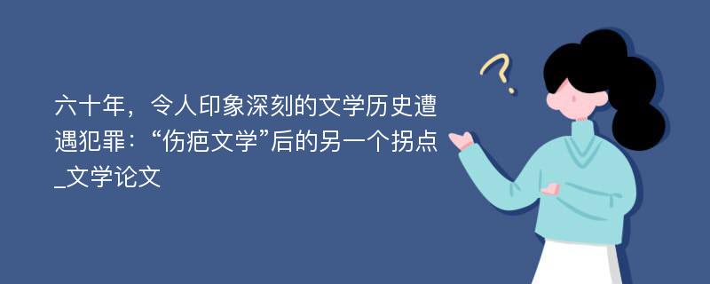 六十年，令人印象深刻的文学历史遭遇犯罪：“伤疤文学”后的另一个拐点_文学论文