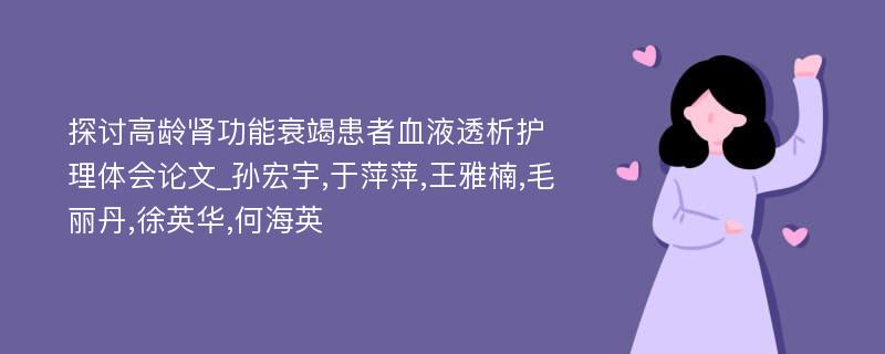 探讨高龄肾功能衰竭患者血液透析护理体会论文_孙宏宇,于萍萍,王雅楠,毛丽丹,徐英华,何海英