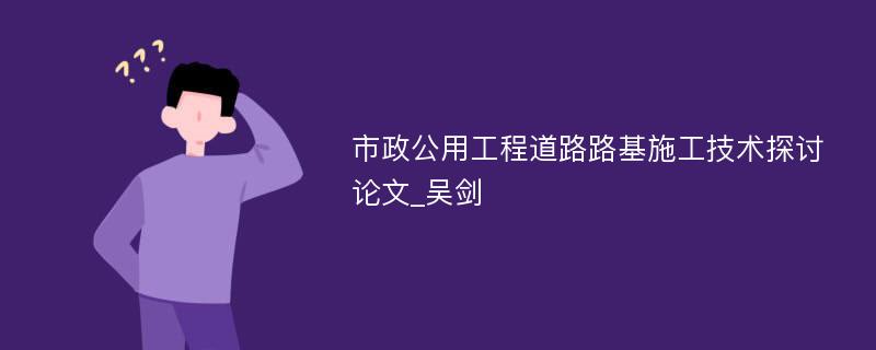 市政公用工程道路路基施工技术探讨论文_吴剑