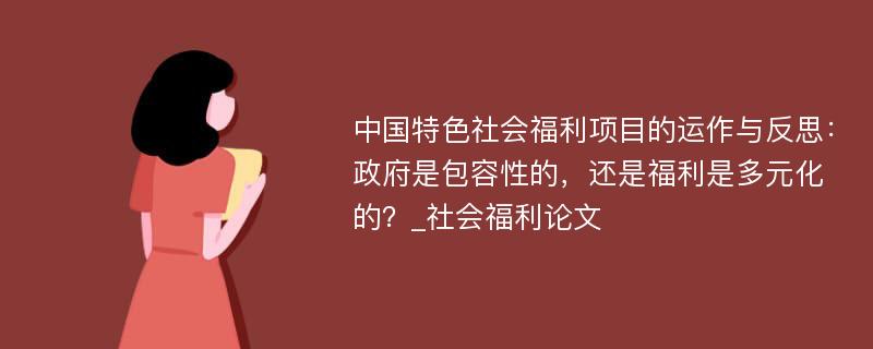 中国特色社会福利项目的运作与反思：政府是包容性的，还是福利是多元化的？_社会福利论文