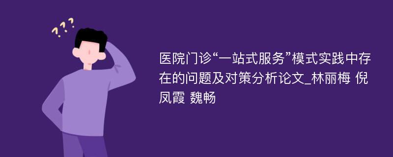 医院门诊“一站式服务”模式实践中存在的问题及对策分析论文_林丽梅 倪凤霞 魏畅