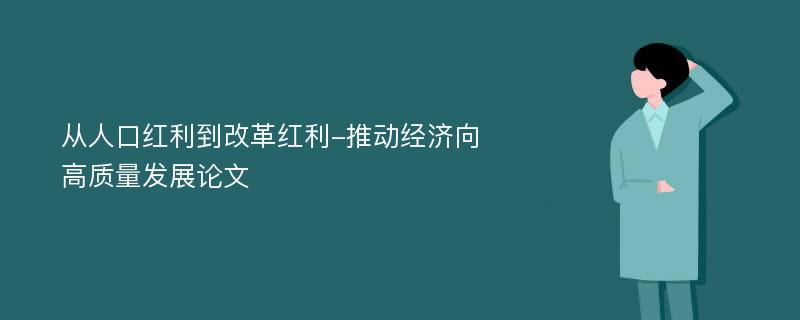 从人口红利到改革红利-推动经济向高质量发展论文