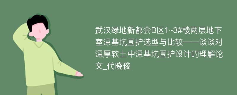 武汉绿地新都会B区1~3#楼两层地下室深基坑围护选型与比较——谈谈对深厚软土中深基坑围护设计的理解论文_代晓俊