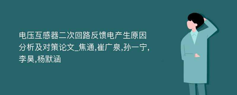 电压互感器二次回路反馈电产生原因分析及对策论文_焦通,崔广泉,孙一宁,李昊,杨默涵