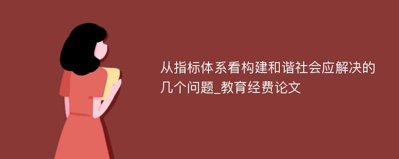 从指标体系看构建和谐社会应解决的几个问题_教育经费论文