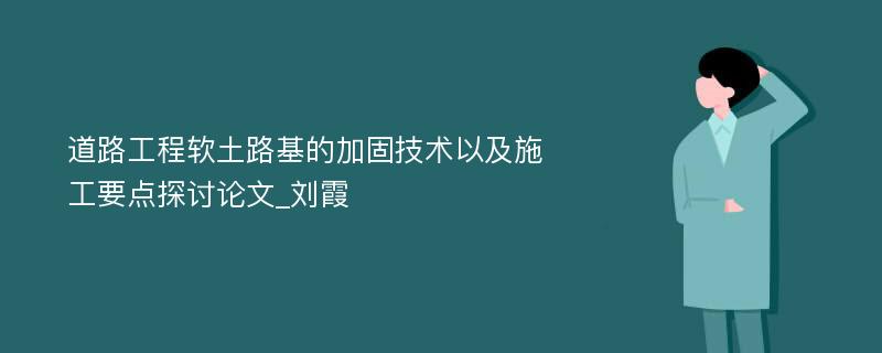 道路工程软土路基的加固技术以及施工要点探讨论文_刘霞