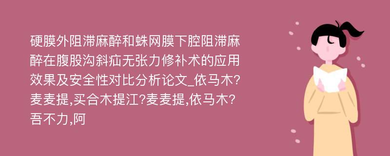 硬膜外阻滞麻醉和蛛网膜下腔阻滞麻醉在腹股沟斜疝无张力修补术的应用效果及安全性对比分析论文_依马木?麦麦提,买合木提江?麦麦提,依马木?吾不力,阿