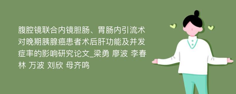 腹腔镜联合内镜胆肠、胃肠内引流术对晚期胰腺癌患者术后肝功能及并发症率的影响研究论文_梁勇 廖波 李春林 万波 刘欣 母齐鸣