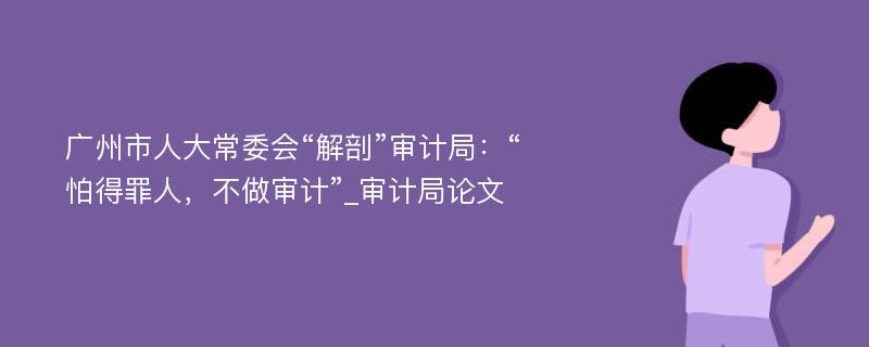 广州市人大常委会“解剖”审计局：“怕得罪人，不做审计”_审计局论文