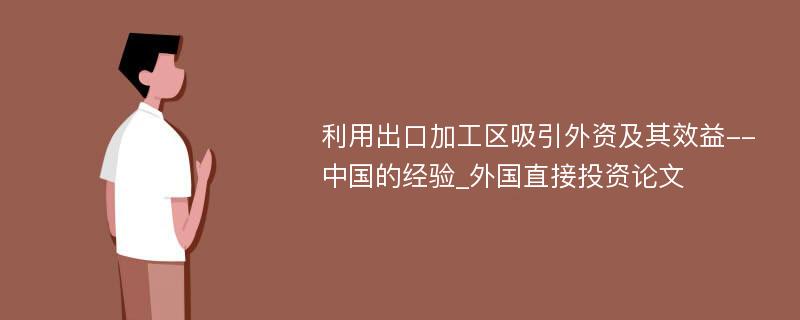 利用出口加工区吸引外资及其效益--中国的经验_外国直接投资论文