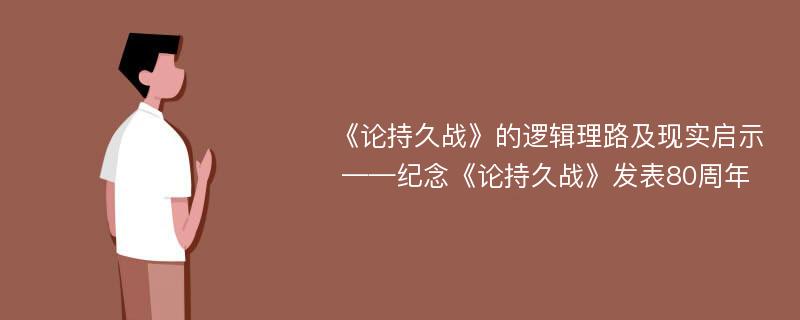 《论持久战》的逻辑理路及现实启示  ——纪念《论持久战》发表80周年