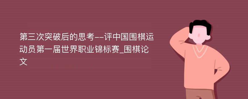 第三次突破后的思考--评中国围棋运动员第一届世界职业锦标赛_围棋论文