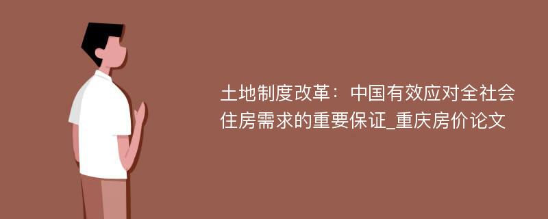 土地制度改革：中国有效应对全社会住房需求的重要保证_重庆房价论文