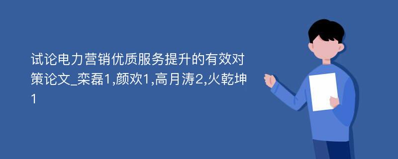 试论电力营销优质服务提升的有效对策论文_栾磊1,颜欢1,高月涛2,火乾坤1