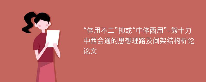 “体用不二”抑或“中体西用”-熊十力中西会通的思想理路及间架结构析论论文