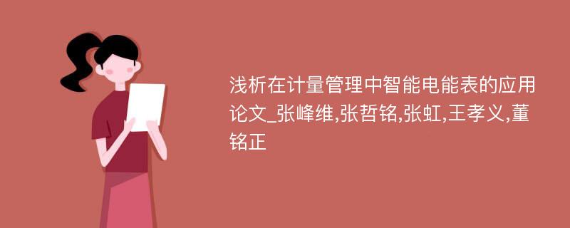 浅析在计量管理中智能电能表的应用论文_张峰维,张哲铭,张虹,王孝义,董铭正