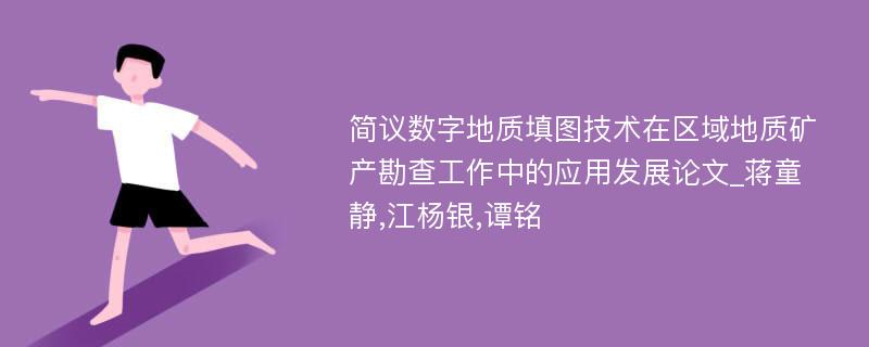 简议数字地质填图技术在区域地质矿产勘查工作中的应用发展论文_蒋童静,江杨银,谭铭