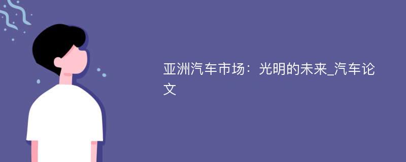 亚洲汽车市场：光明的未来_汽车论文