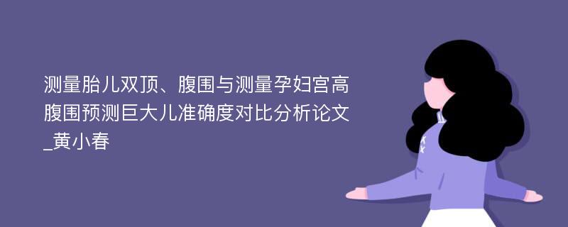 测量胎儿双顶、腹围与测量孕妇宫高腹围预测巨大儿准确度对比分析论文_黄小春