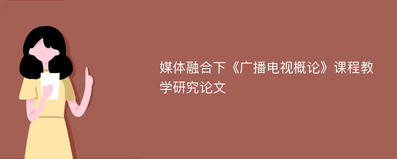 媒体融合下《广播电视概论》课程教学研究论文