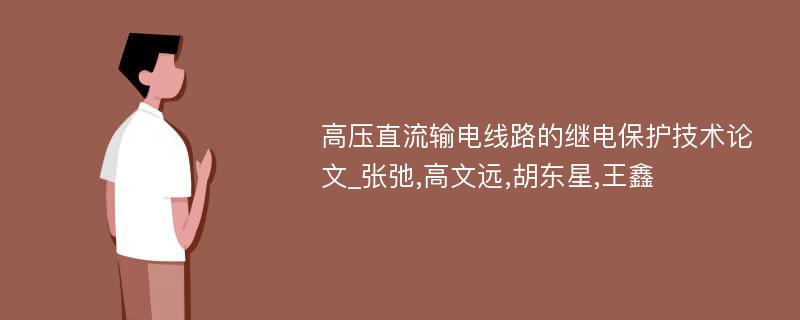 高压直流输电线路的继电保护技术论文_张弛,高文远,胡东星,王鑫