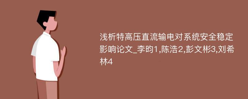 浅析特高压直流输电对系统安全稳定影响论文_李昀1,陈浩2,彭文彬3,刘希林4