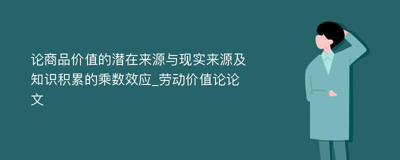 论商品价值的潜在来源与现实来源及知识积累的乘数效应_劳动价值论论文