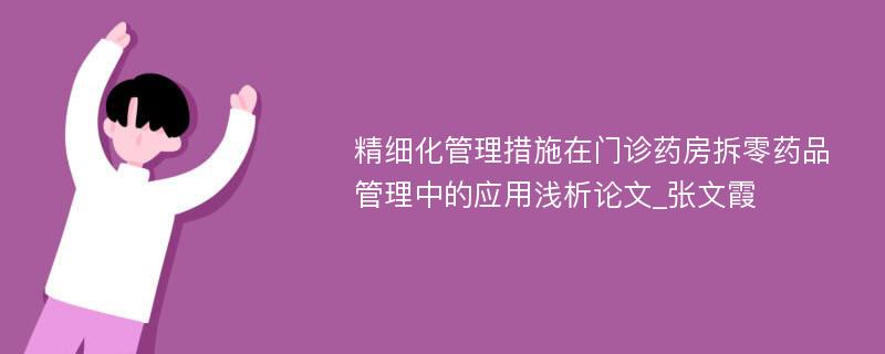 精细化管理措施在门诊药房拆零药品管理中的应用浅析论文_张文霞