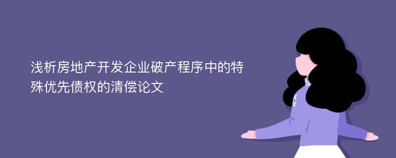 浅析房地产开发企业破产程序中的特殊优先债权的清偿论文