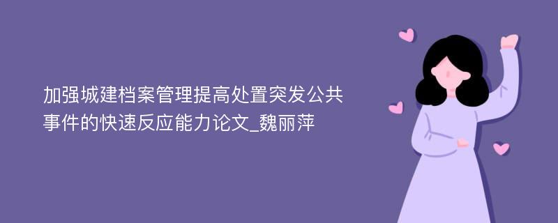 加强城建档案管理提高处置突发公共事件的快速反应能力论文_魏丽萍