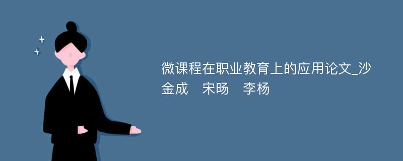 微课程在职业教育上的应用论文_沙金成　宋旸　李杨