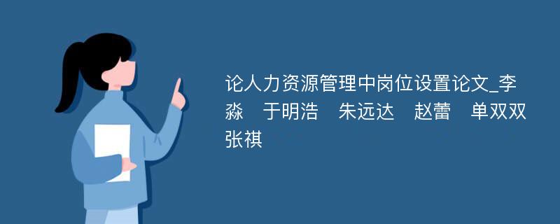 论人力资源管理中岗位设置论文_李淼　于明浩　朱远达　赵蕾　单双双　张祺