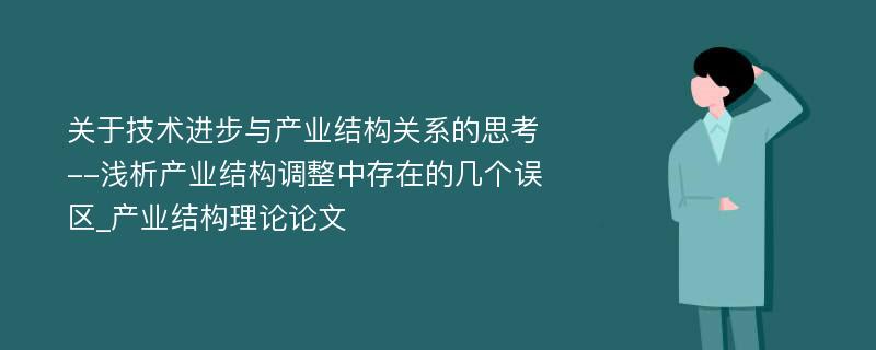 关于技术进步与产业结构关系的思考--浅析产业结构调整中存在的几个误区_产业结构理论论文