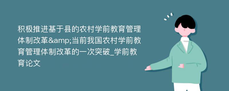 积极推进基于县的农村学前教育管理体制改革&当前我国农村学前教育管理体制改革的一次突破_学前教育论文