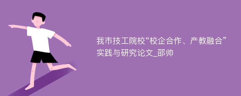 我市技工院校“校企合作、产教融合”实践与研究论文_邵帅