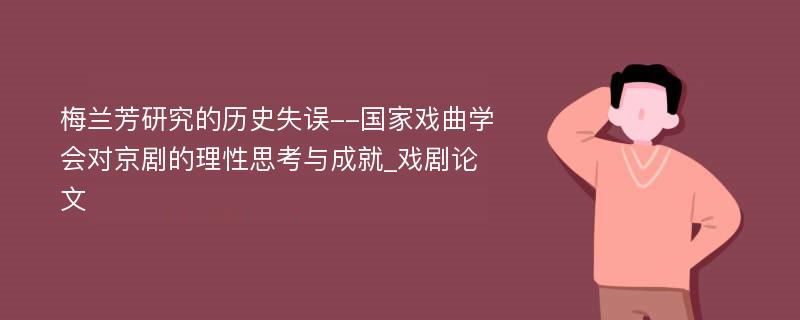 梅兰芳研究的历史失误--国家戏曲学会对京剧的理性思考与成就_戏剧论文