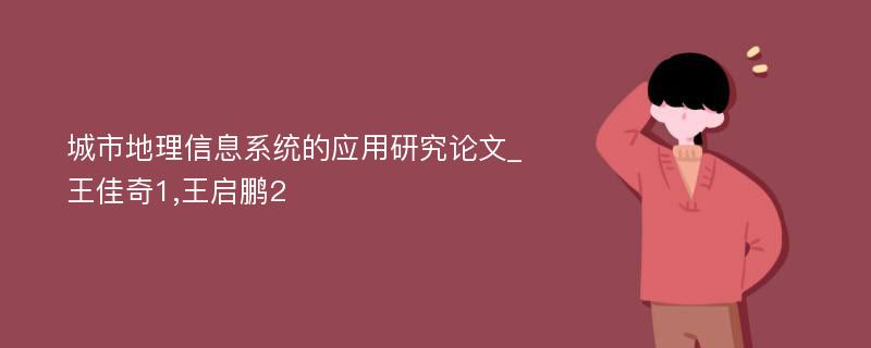 城市地理信息系统的应用研究论文_王佳奇1,王启鹏2