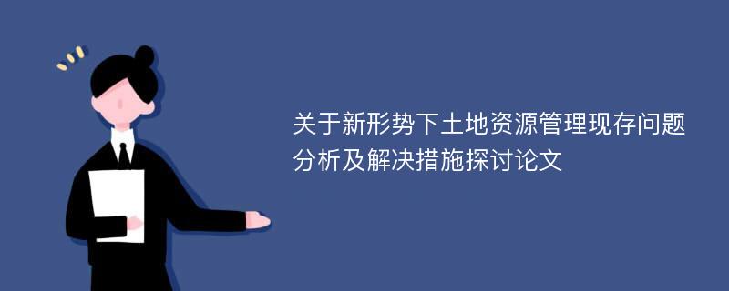 关于新形势下土地资源管理现存问题分析及解决措施探讨论文