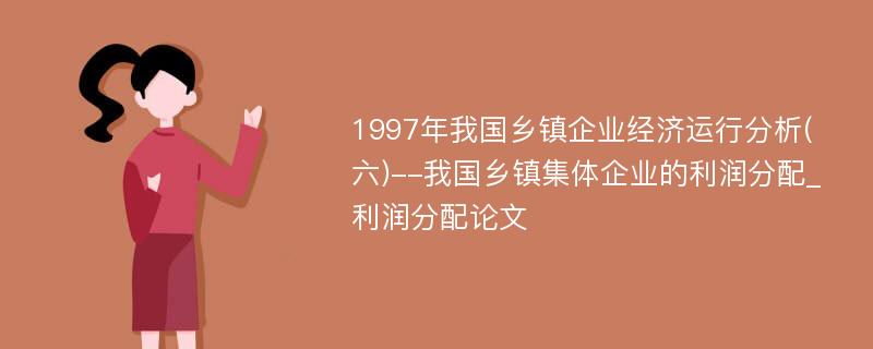 1997年我国乡镇企业经济运行分析(六)--我国乡镇集体企业的利润分配_利润分配论文