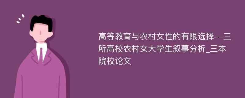 高等教育与农村女性的有限选择--三所高校农村女大学生叙事分析_三本院校论文