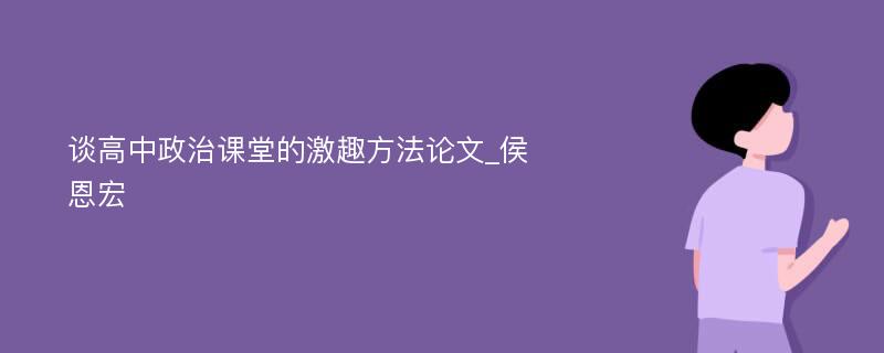 谈高中政治课堂的激趣方法论文_侯恩宏