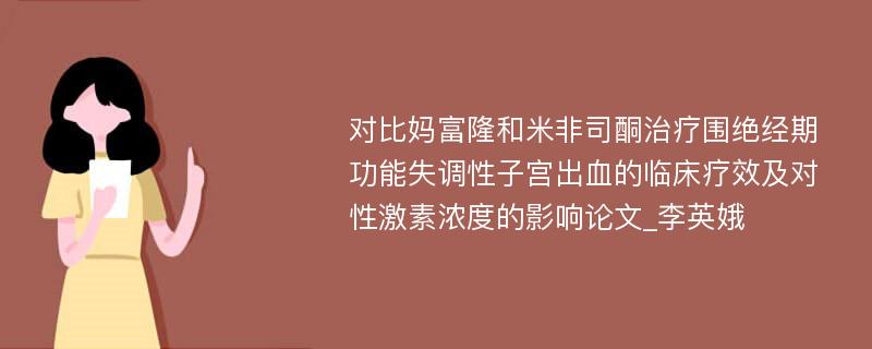 对比妈富隆和米非司酮治疗围绝经期功能失调性子宫出血的临床疗效及对性激素浓度的影响论文_李英娥