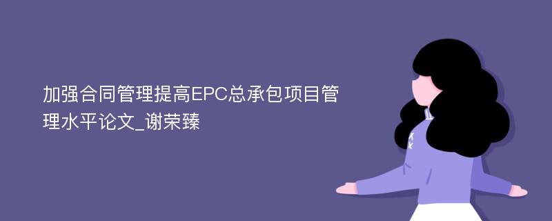 加强合同管理提高EPC总承包项目管理水平论文_谢荣臻