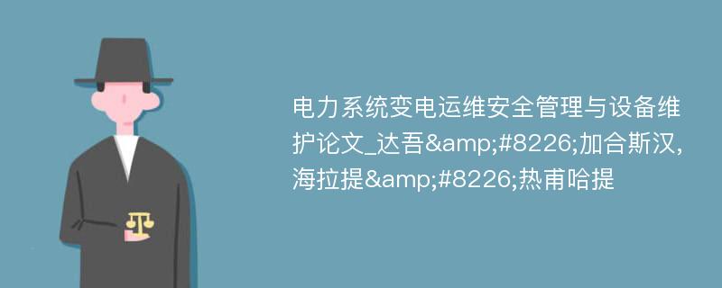 电力系统变电运维安全管理与设备维护论文_达吾&#8226;加合斯汉,海拉提&#8226;热甫哈提