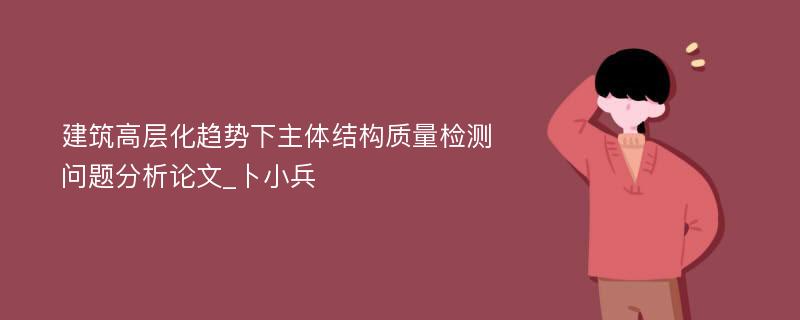 建筑高层化趋势下主体结构质量检测问题分析论文_卜小兵