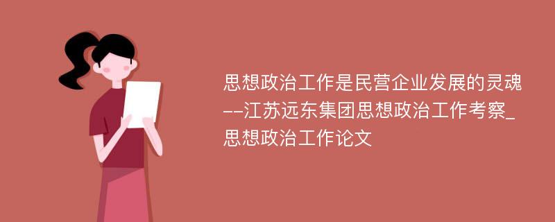 思想政治工作是民营企业发展的灵魂--江苏远东集团思想政治工作考察_思想政治工作论文