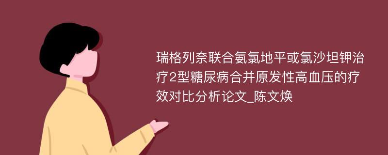 瑞格列奈联合氨氯地平或氯沙坦钾治疗2型糖尿病合并原发性高血压的疗效对比分析论文_陈文焕